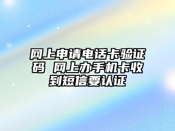 網(wǎng)上申請電話卡驗證碼 網(wǎng)上辦手機(jī)卡收到短信要認(rèn)證