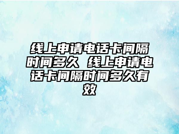 線上申請電話卡間隔時間多久 線上申請電話卡間隔時間多久有效