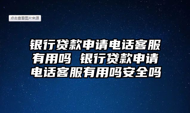 銀行貸款申請電話客服有用嗎 銀行貸款申請電話客服有用嗎安全嗎