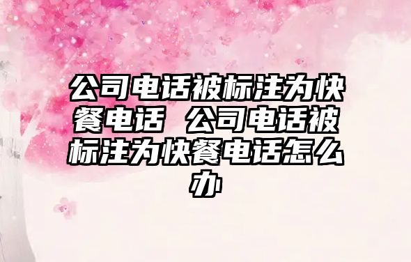 公司電話被標(biāo)注為快餐電話 公司電話被標(biāo)注為快餐電話怎么辦