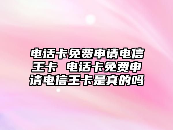 電話卡免費申請電信王卡 電話卡免費申請電信王卡是真的嗎