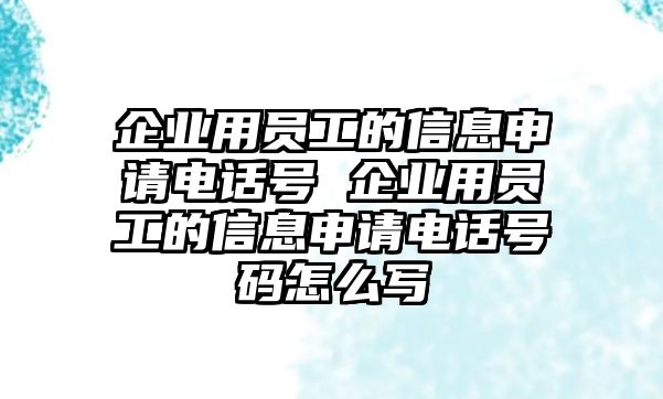 企業用員工的信息申請電話號 企業用員工的信息申請電話號碼怎么寫
