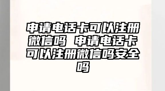 申請電話卡可以注冊微信嗎 申請電話卡可以注冊微信嗎安全嗎