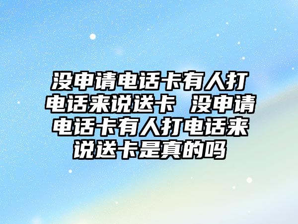 沒申請電話卡有人打電話來說送卡 沒申請電話卡有人打電話來說送卡是真的嗎
