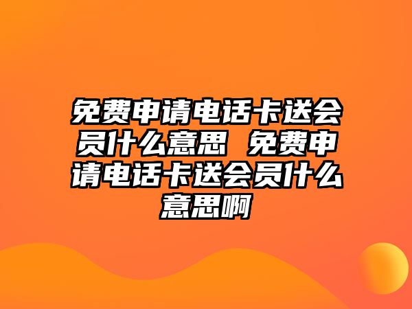 免費申請電話卡送會員什么意思 免費申請電話卡送會員什么意思啊