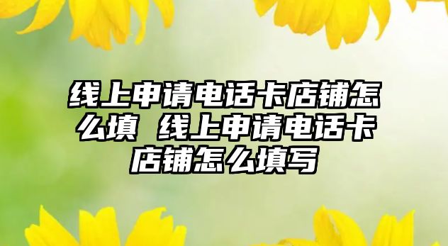 線上申請電話卡店鋪怎么填 線上申請電話卡店鋪怎么填寫