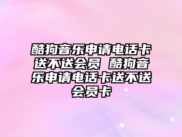 酷狗音樂申請電話卡送不送會員 酷狗音樂申請電話卡送不送會員卡