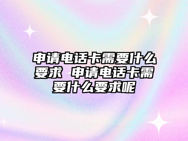 申請電話卡需要什么要求 申請電話卡需要什么要求呢