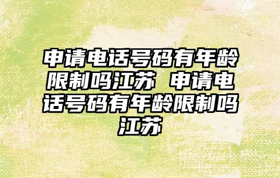 申請電話號碼有年齡限制嗎江蘇 申請電話號碼有年齡限制嗎江蘇
