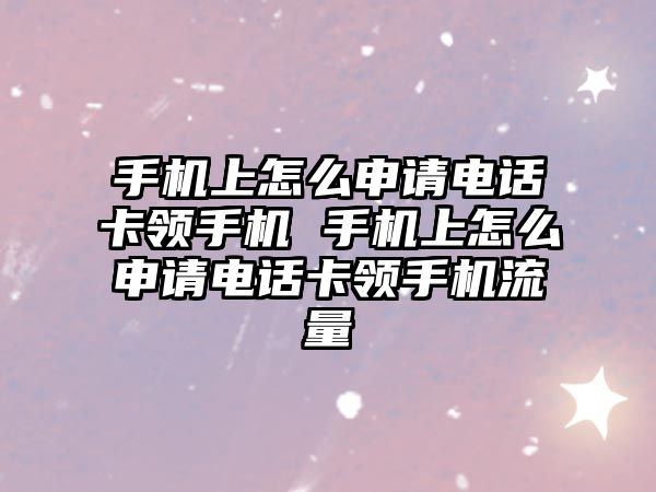 手機上怎么申請電話卡領(lǐng)手機 手機上怎么申請電話卡領(lǐng)手機流量