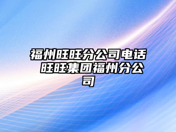 福州旺旺分公司電話 旺旺集團福州分公司