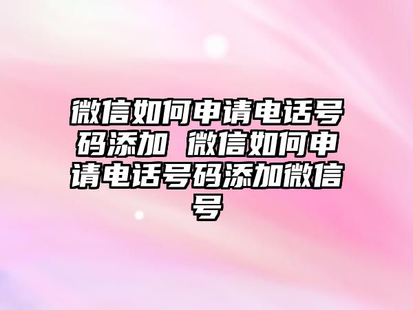 微信如何申請電話號碼添加 微信如何申請電話號碼添加微信號