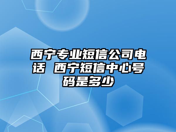 西寧專業短信公司電話 西寧短信中心號碼是多少