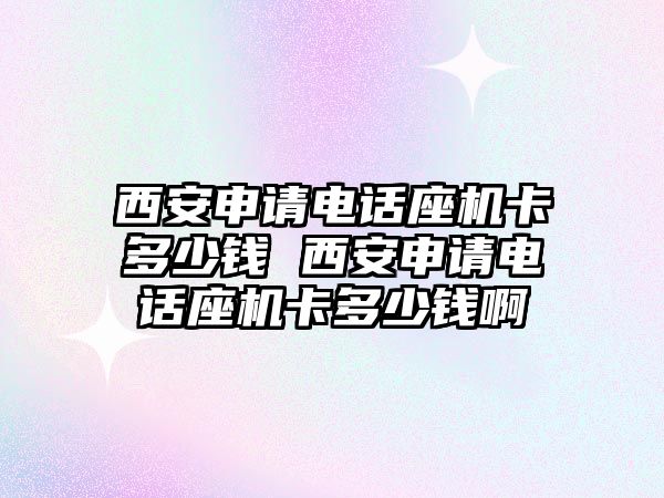 西安申請電話座機卡多少錢 西安申請電話座機卡多少錢啊