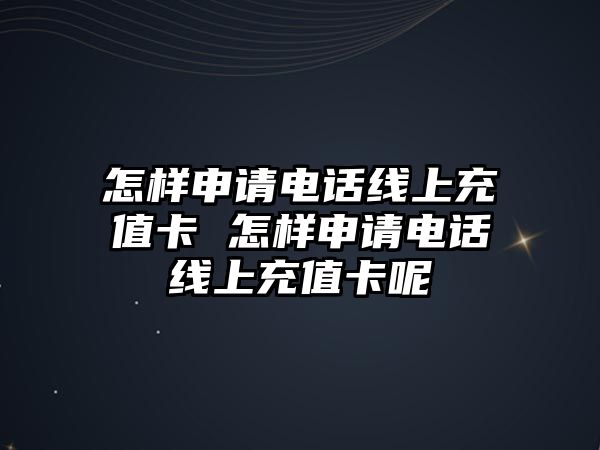 怎樣申請電話線上充值卡 怎樣申請電話線上充值卡呢