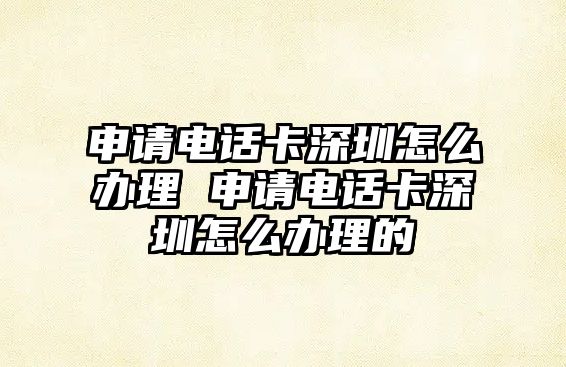 申請電話卡深圳怎么辦理 申請電話卡深圳怎么辦理的