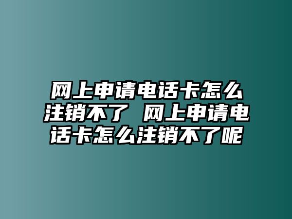 網上申請電話卡怎么注銷不了 網上申請電話卡怎么注銷不了呢
