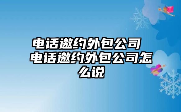 電話邀約外包公司 電話邀約外包公司怎么說