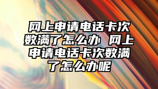 網(wǎng)上申請電話卡次數(shù)滿了怎么辦 網(wǎng)上申請電話卡次數(shù)滿了怎么辦呢