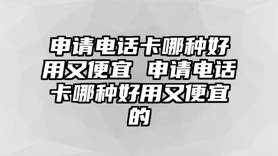 申請電話卡哪種好用又便宜 申請電話卡哪種好用又便宜的