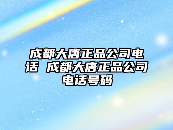 成都大唐正品公司電話 成都大唐正品公司電話號碼