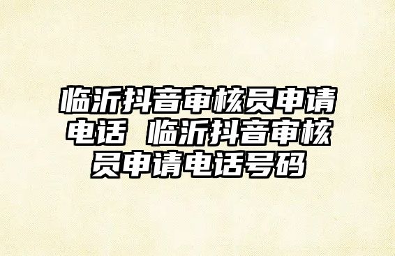 臨沂抖音審核員申請電話 臨沂抖音審核員申請電話號碼