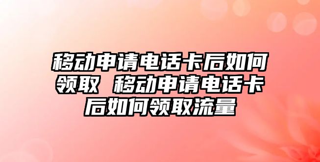 移動申請電話卡后如何領(lǐng)取 移動申請電話卡后如何領(lǐng)取流量