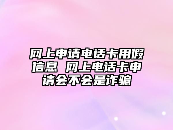 網上申請電話卡用假信息 網上電話卡申請會不會是詐騙
