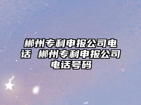 郴州專利申報公司電話 郴州專利申報公司電話號碼