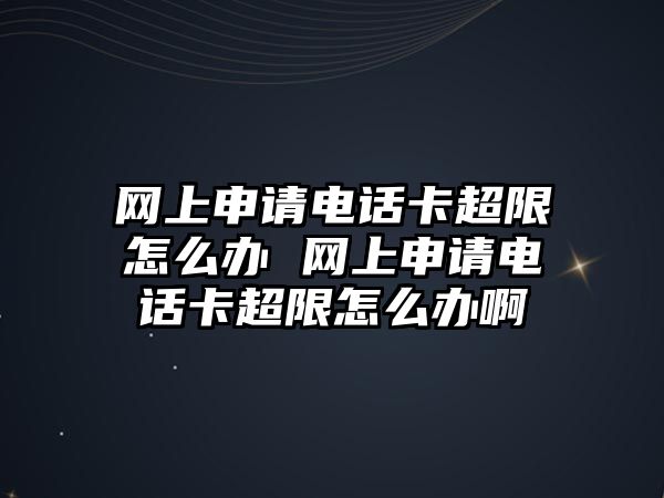 網上申請電話卡超限怎么辦 網上申請電話卡超限怎么辦啊