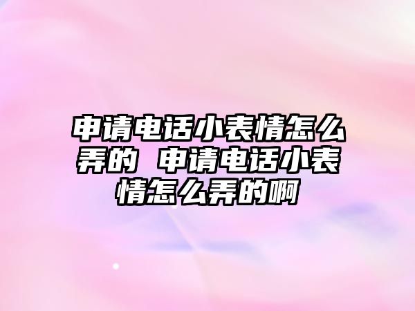 申請電話小表情怎么弄的 申請電話小表情怎么弄的啊