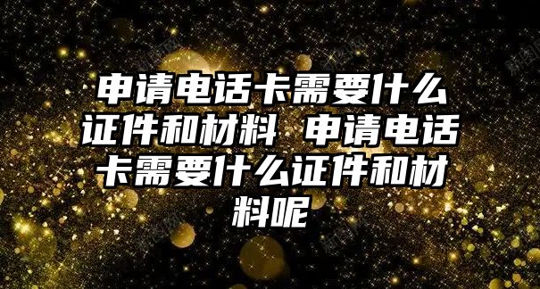 申請電話卡需要什么證件和材料 申請電話卡需要什么證件和材料呢