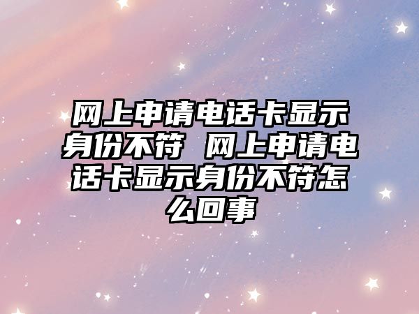 網上申請電話卡顯示身份不符 網上申請電話卡顯示身份不符怎么回事