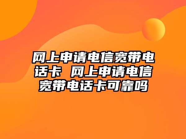 網上申請電信寬帶電話卡 網上申請電信寬帶電話卡可靠嗎