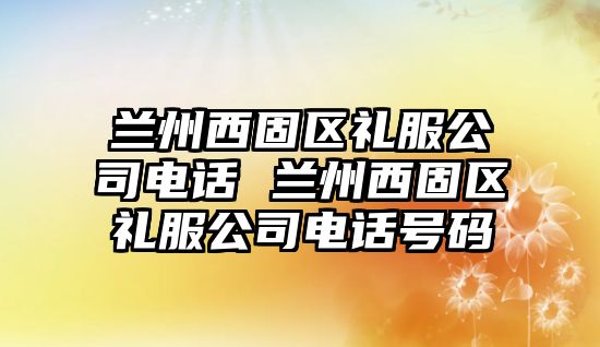 蘭州西固區(qū)禮服公司電話 蘭州西固區(qū)禮服公司電話號(hào)碼