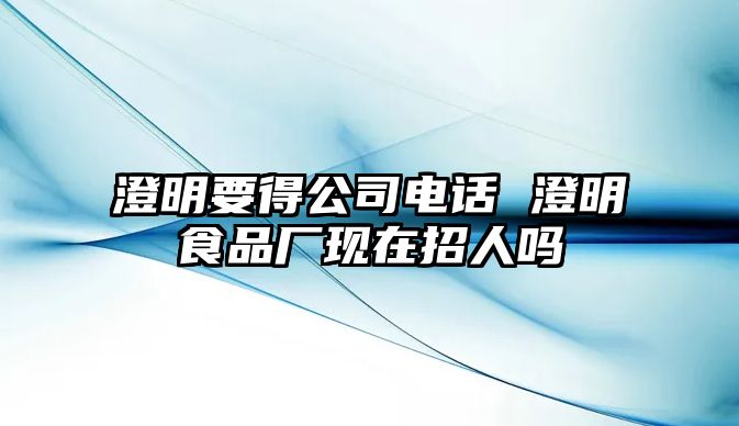 澄明要得公司電話 澄明食品廠現(xiàn)在招人嗎