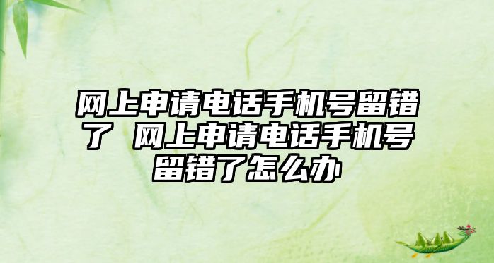 網上申請電話手機號留錯了 網上申請電話手機號留錯了怎么辦