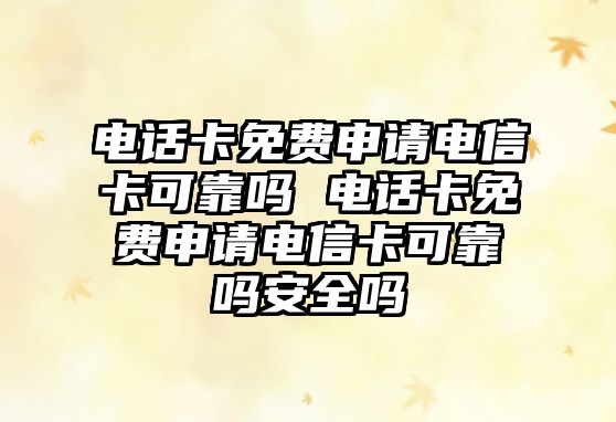 電話卡免費申請電信卡可靠嗎 電話卡免費申請電信卡可靠嗎安全嗎