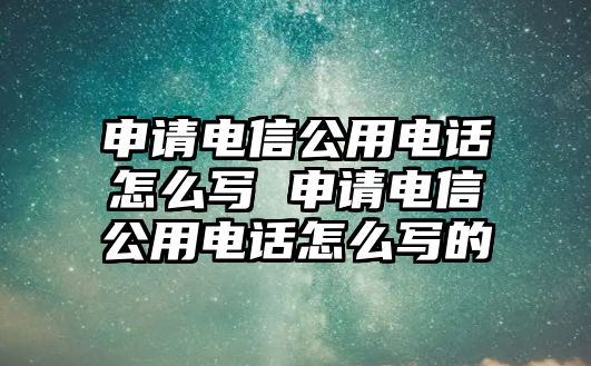 申請電信公用電話怎么寫 申請電信公用電話怎么寫的