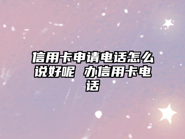 信用卡申請電話怎么說好呢 辦信用卡電話