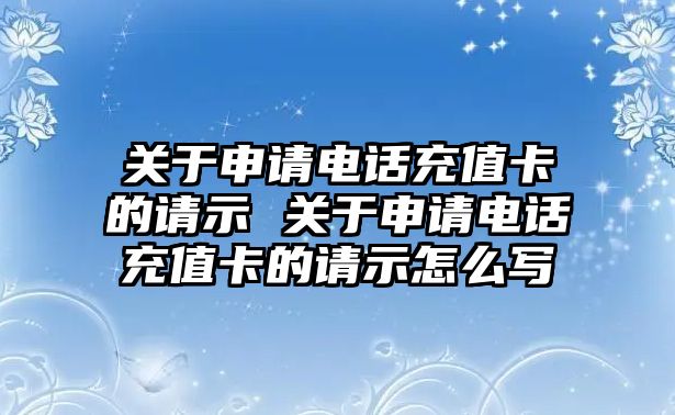 關于申請電話充值卡的請示 關于申請電話充值卡的請示怎么寫