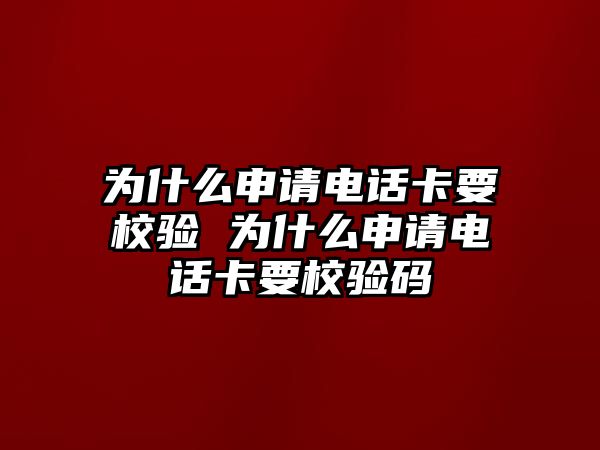 為什么申請電話卡要校驗 為什么申請電話卡要校驗碼
