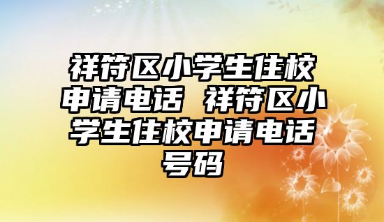 祥符區小學生住校申請電話 祥符區小學生住校申請電話號碼