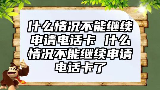 什么情況不能繼續申請電話卡 什么情況不能繼續申請電話卡了