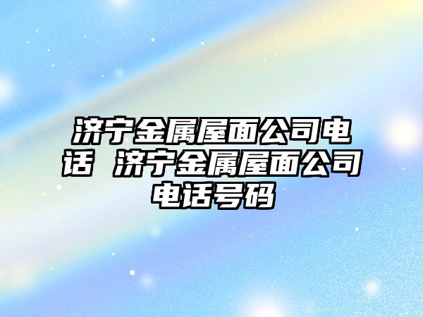 濟寧金屬屋面公司電話 濟寧金屬屋面公司電話號碼