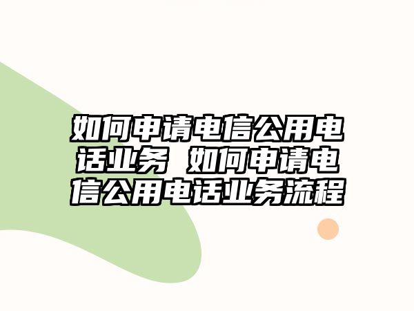 如何申請電信公用電話業(yè)務(wù) 如何申請電信公用電話業(yè)務(wù)流程