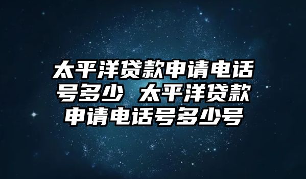 太平洋貸款申請電話號多少 太平洋貸款申請電話號多少號