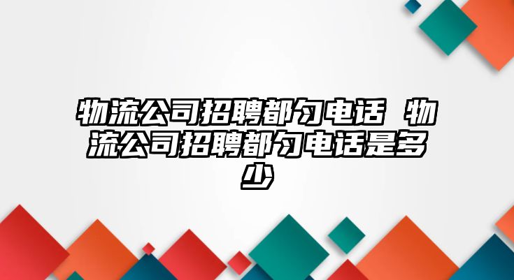 物流公司招聘都勻電話 物流公司招聘都勻電話是多少
