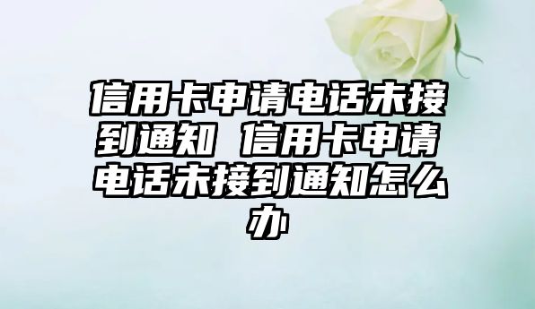 信用卡申請電話未接到通知 信用卡申請電話未接到通知怎么辦