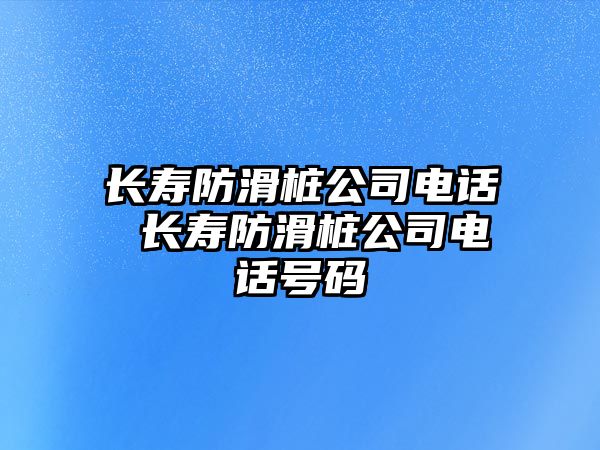 長壽防滑樁公司電話 長壽防滑樁公司電話號碼